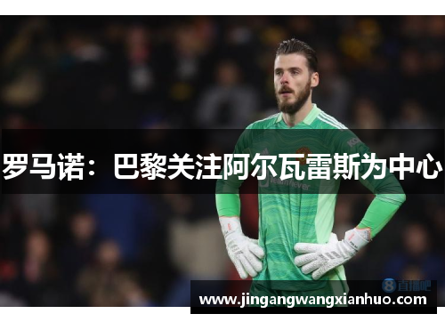 罗马诺：巴黎关注阿尔瓦雷斯为中心