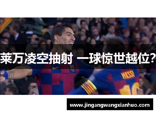 莱万凌空抽射 一球惊世越位？